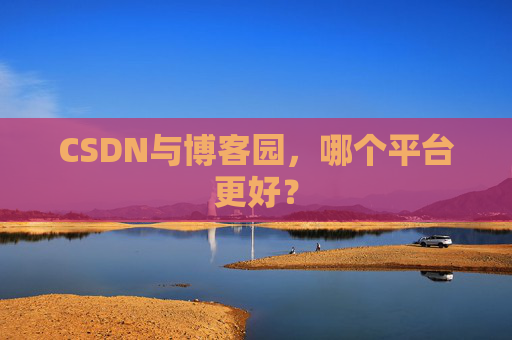 CSDN与博客园，哪个平台更好？