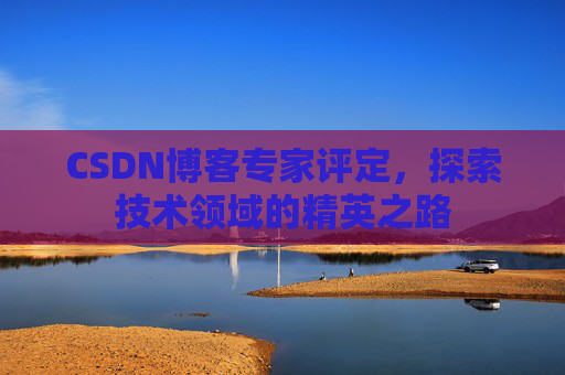 CSDN博客专家评定,探索技术领域的精英之路