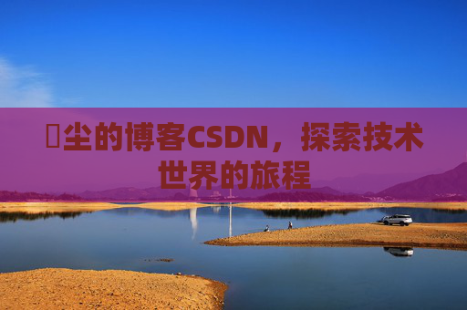 玦尘的博客CSDN，探索技术世界的旅程